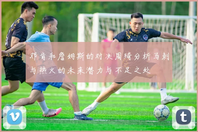 邓肯和詹姆斯的对决周琦分析马刺与热火的未来潜力与不足之处