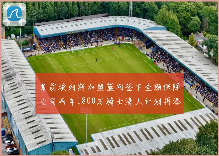 基翁埃利斯加盟篮网签下全额保障合同两年1800万骑士清人计划再添新动态