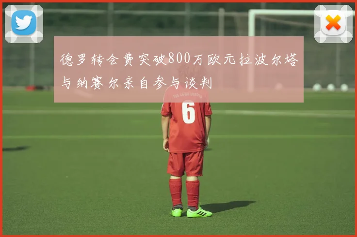 德罗转会费突破800万欧元拉波尔塔与纳赛尔亲自参与谈判