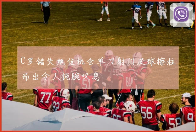 C罗错失绝佳机会单刀射门皮球擦柱而出令人扼腕叹息