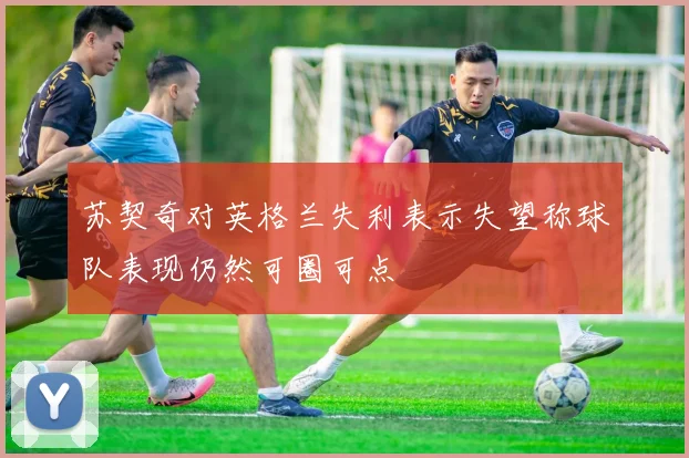苏契奇对英格兰失利表示失望称球队表现仍然可圈可点