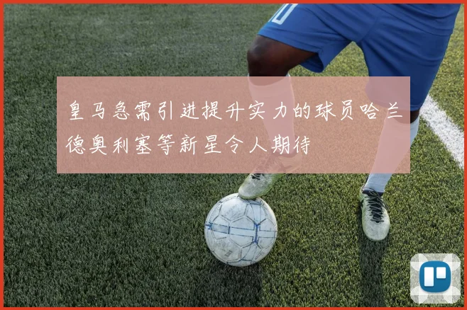 皇马急需引进提升实力的球员哈兰德奥利塞等新星令人期待