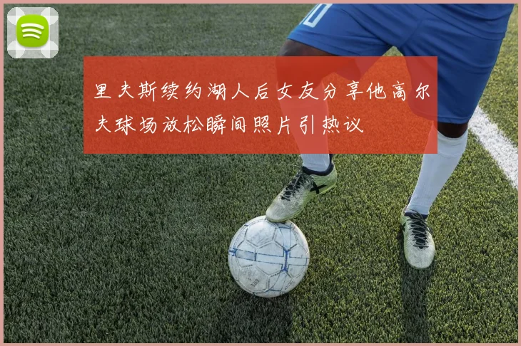 里夫斯续约湖人后女友分享他高尔夫球场放松瞬间照片引热议