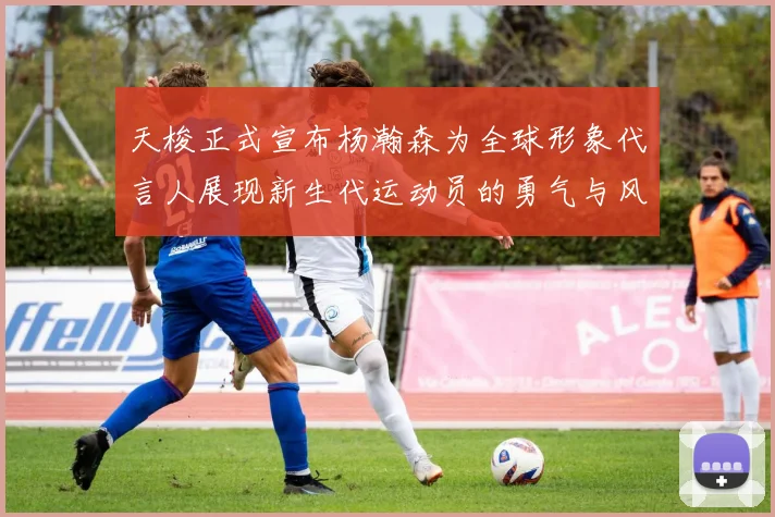 天梭正式宣布杨瀚森为全球形象代言人展现新生代运动员的勇气与风采