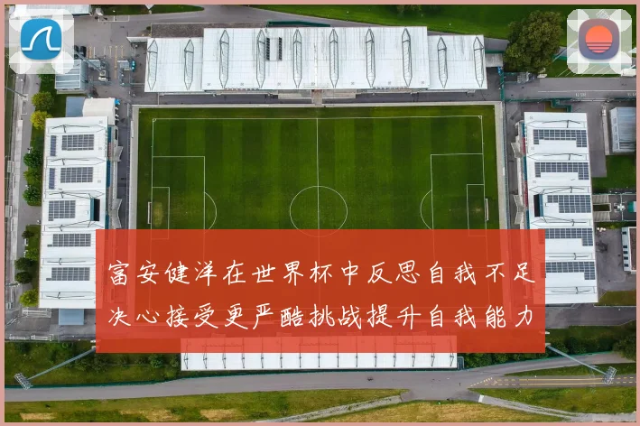 富安健洋在世界杯中反思自我不足决心接受更严酷挑战提升自我能力