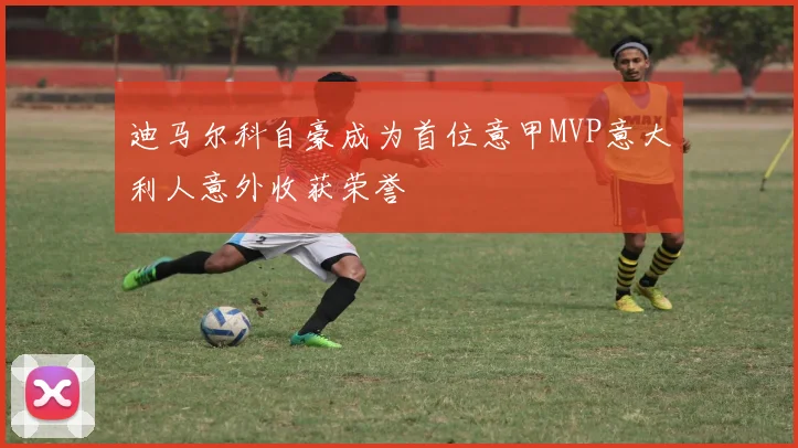 迪马尔科自豪成为首位意甲MVP意大利人意外收获荣誉