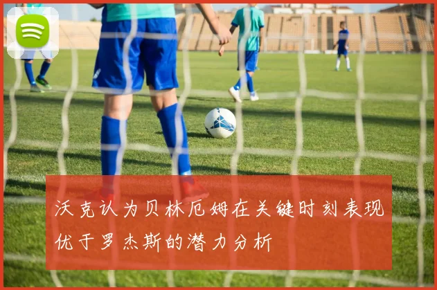 沃克认为贝林厄姆在关键时刻表现优于罗杰斯的潜力分析
