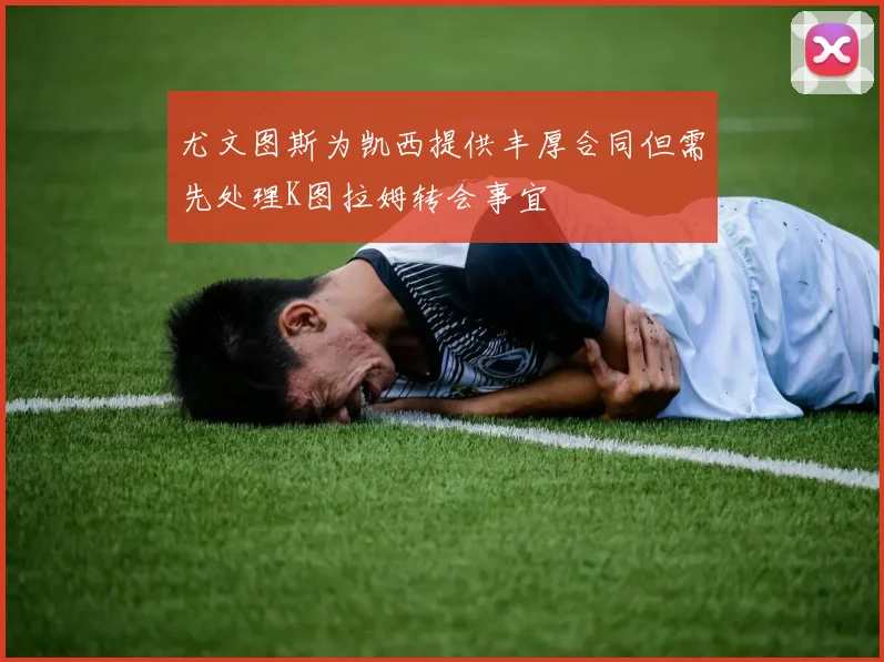 尤文图斯为凯西提供丰厚合同但需先处理K图拉姆转会事宜