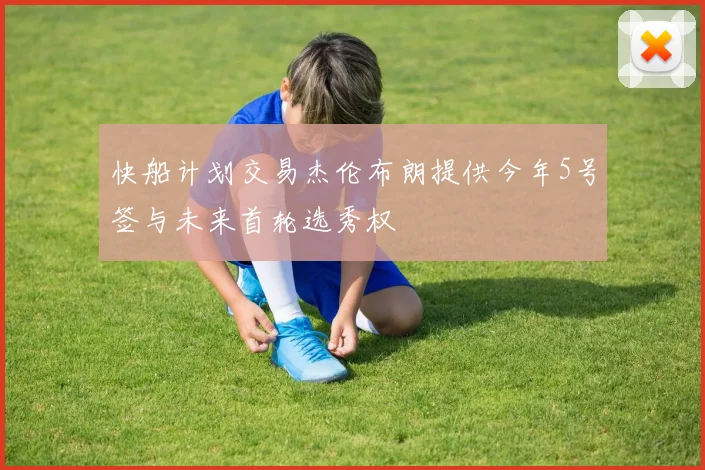 快船计划交易杰伦布朗提供今年5号签与未来首轮选秀权