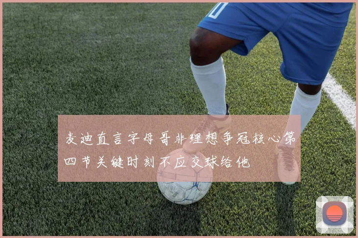 麦迪直言字母哥非理想争冠核心第四节关键时刻不应交球给他