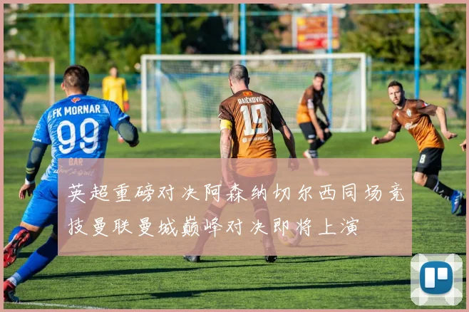 英超重磅对决阿森纳切尔西同场竞技曼联曼城巅峰对决即将上演