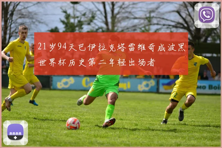 21岁94天巴伊拉克塔雷维奇成波黑世界杯历史第二年轻出场者