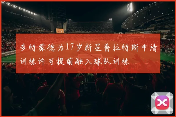 多特蒙德为17岁新星普拉特斯申请训练许可提前融入球队训练