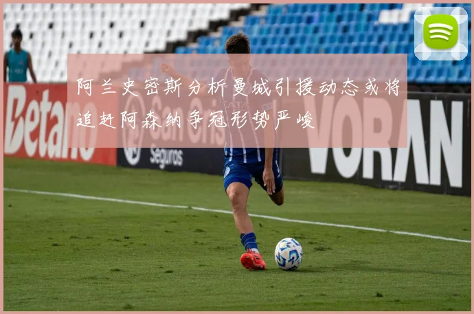 阿兰史密斯分析曼城引援动态或将追赶阿森纳争冠形势严峻