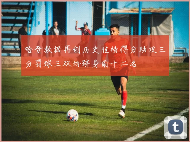 哈登数据再创历史佳绩得分助攻三分罚球三双均跻身前十二名