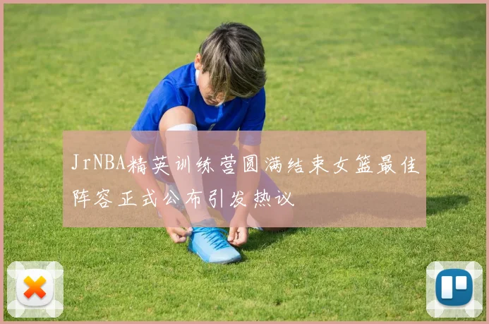 JrNBA精英训练营圆满结束女篮最佳阵容正式公布引发热议