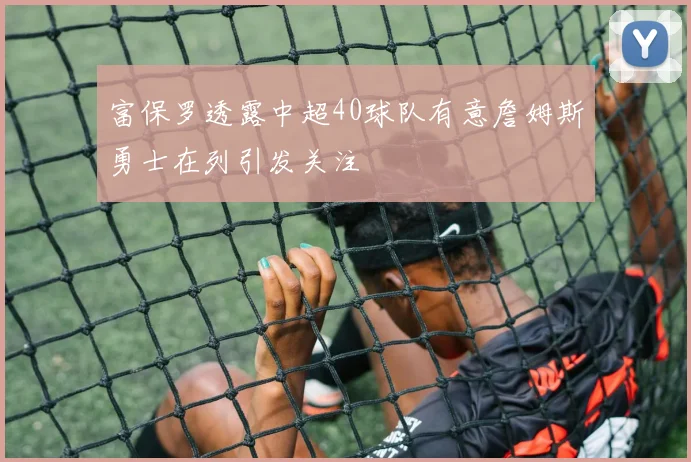 富保罗透露中超40球队有意詹姆斯勇士在列引发关注