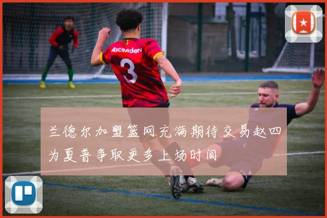 兰德尔加盟篮网充满期待交易赵四为夏普争取更多上场时间